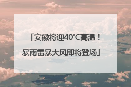 安徽将迎40℃高温！暴雨雷暴大风即将登场