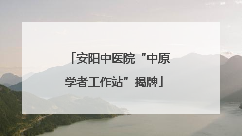 安阳中医院“中原学者工作站”揭牌