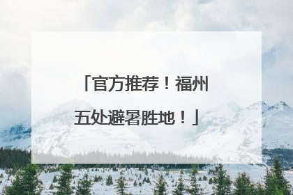 官方推荐！福州五处避暑胜地！