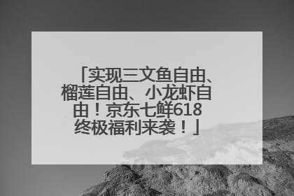 实现三文鱼自由、榴莲自由、小龙虾自由！京东七鲜618终极福利来袭！