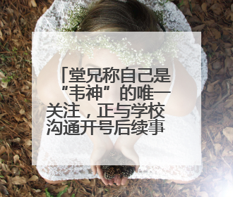 堂兄称自己是“韦神”的唯一关注，正与学校沟通开号后续事宜，暂不考虑直播