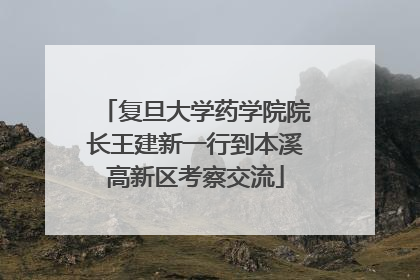 复旦大学药学院院长王建新一行到本溪高新区考察交流