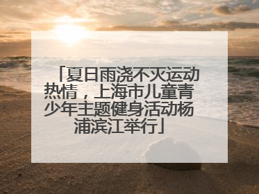 夏日雨浇不灭运动热情，上海市儿童青少年主题健身活动杨浦滨江举行