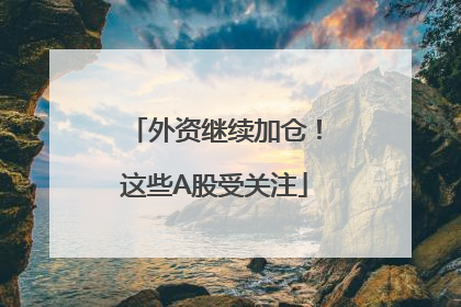 外资继续加仓！这些A股受关注