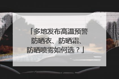 多地发布高温预警 防晒衣、防晒霜、防晒喷雾如何选？