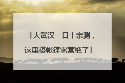 大武汉一日丨亲测，这里搭帐篷露营绝了