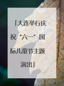 大连举行庆祝“六一”国际儿童节主题演出
