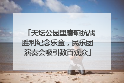 天坛公园里奏响抗战胜利纪念乐章，民乐团演奏会吸引数百观众