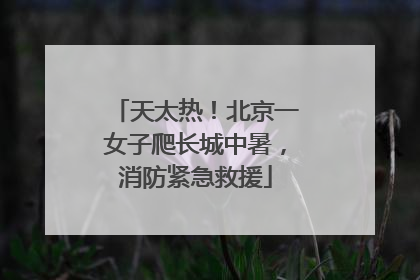 天太热！北京一女子爬长城中暑，消防紧急救援