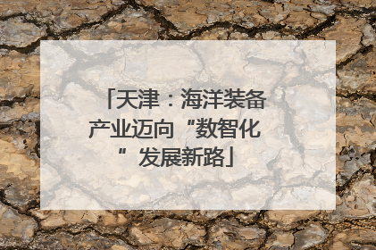 天津：海洋装备产业迈向“数智化”发展新路