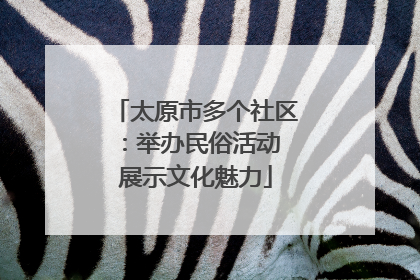 太原市多个社区：举办民俗活动 展示文化魅力