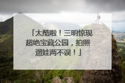 太酷啦！三明惊现超绝宝藏公园，拍照遛娃两不误！