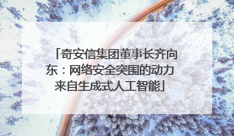 奇安信集团董事长齐向东：网络安全突围的动力来自生成式人工智能