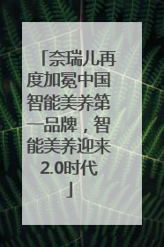 奈瑞儿再度加冕中国智能美养第一品牌，智能美养迎来2.0时代