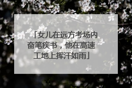 女儿在远方考场内奋笔疾书，他在高速工地上挥汗如雨