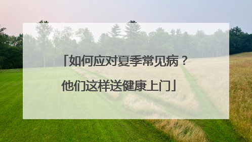 如何应对夏季常见病？他们这样送健康上门