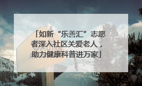 如新“乐善汇”志愿者深入社区关爱老人，助力健康科普进万家