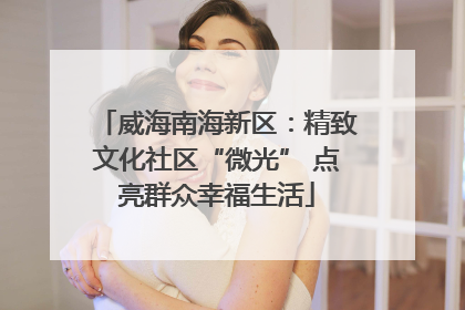 威海南海新区：精致文化社区“微光” 点亮群众幸福生活