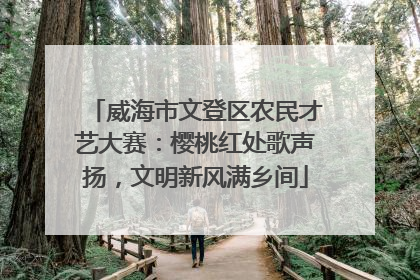 威海市文登区农民才艺大赛：樱桃红处歌声扬，文明新风满乡间