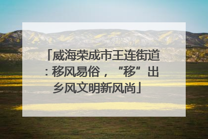威海荣成市王连街道：移风易俗，“移”出乡风文明新风尚