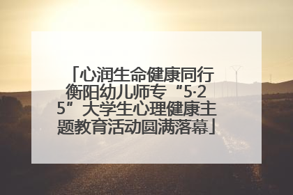 心润生命健康同行 衡阳幼儿师专“5·25”大学生心理健康主题教育活动圆满落幕