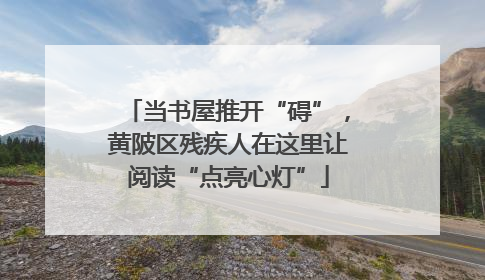 当书屋推开“碍”，黄陂区残疾人在这里让阅读“点亮心灯”