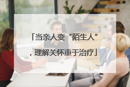 当亲人变“陌生人”，理解关怀重于治疗
