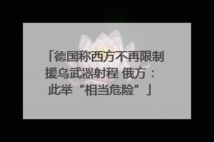 德国称西方不再限制援乌武器射程 俄方：此举“相当危险”