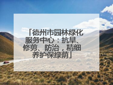 德州市园林绿化服务中心：抗旱、修剪、防治，精细养护保绿荫