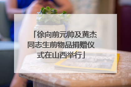 徐向前元帅及黄杰同志生前物品捐赠仪式在山西举行