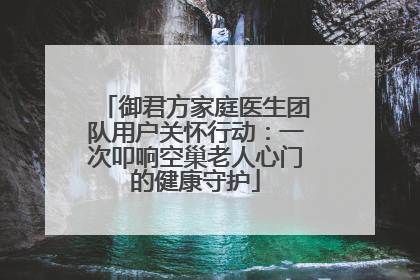 御君方家庭医生团队用户关怀行动：一次叩响空巢老人心门的健康守护