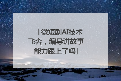 微短剧AI技术飞奔，编导讲故事能力跟上了吗