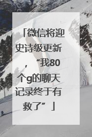 微信将迎史诗级更新，“我80个g的聊天记录终于有救了”