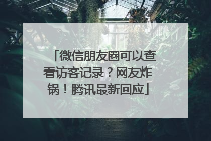 微信朋友圈可以查看访客记录？网友炸锅！腾讯最新回应