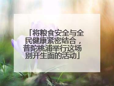将粮食安全与全民健康紧密结合，普陀桃浦举行这场别开生面的活动