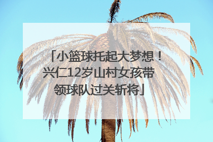 小篮球托起大梦想！兴仁12岁山村女孩带领球队过关斩将