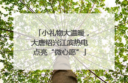 小礼物大温暖，大唐绍兴江滨热电点亮“微心愿”