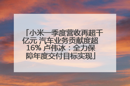 小米一季度营收再超千亿元 汽车业务贡献度超16% 卢伟冰：全力保障年度交付目标实现