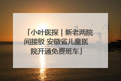 小叶医探｜新老两院间接驳 安徽省儿童医院开通免费班车