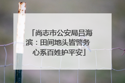 尚志市公安局吕海滨：田间地头皆警务 心系百姓护平安