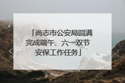 尚志市公安局圆满完成端午、六一双节安保工作任务