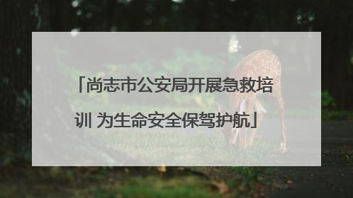 尚志市公安局开展急救培训 为生命安全保驾护航