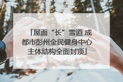 屋面“长”雪道 成都市彭州全民健身中心主体结构全面封顶
