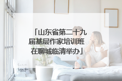 山东省第二十九届基层作家培训班在聊城临清举办