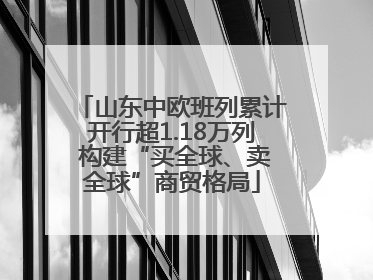 山东中欧班列累计开行超1.18万列 构建“买全球、卖全球”商贸格局
