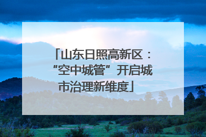 山东日照高新区：“空中城管”开启城市治理新维度