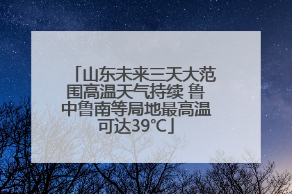 山东未来三天大范围高温天气持续 鲁中鲁南等局地最高温可达39℃