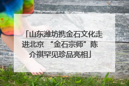 山东潍坊携金石文化走进北京 “金石宗师”陈介祺罕见珍品亮相