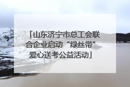 山东济宁市总工会联合企业启动“绿丝带”爱心送考公益活动