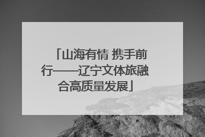 山海有情 携手前行——辽宁文体旅融合高质量发展